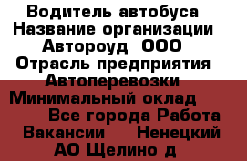 Водитель автобуса › Название организации ­ Автороуд, ООО › Отрасль предприятия ­ Автоперевозки › Минимальный оклад ­ 50 000 - Все города Работа » Вакансии   . Ненецкий АО,Щелино д.